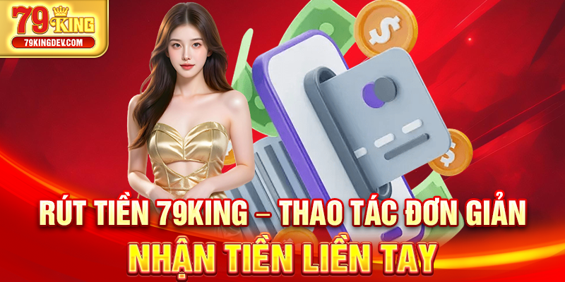 Rút Tiền 79King – Thao Tác Đơn Giản, Nhận Tiền Liền Tay Rút tiền 79king