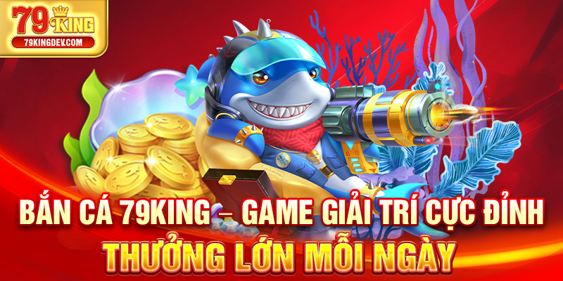 Bắn Cá 79King – Game Giải Trí Cực Đỉnh, Thưởng Lớn Mỗi Ngày Bắn cá 79King