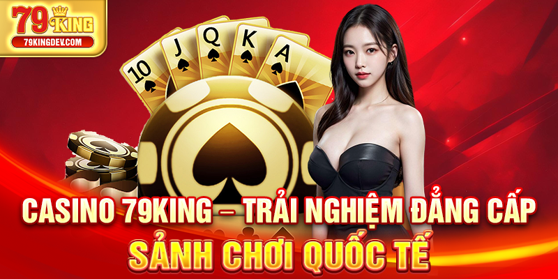 Casino 79King – Trải Nghiệm Đẳng Cấp, Sảnh Chơi Quốc Tế Casino 79King