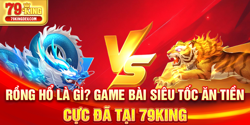 Rồng Hổ Là Gì? Game Bài Siêu Tốc Ăn Tiền Cực Đã Tại 79King Rồng hổ là gì