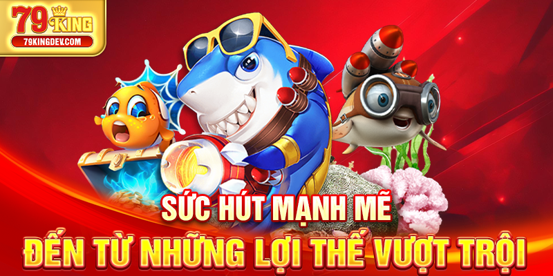 Bắn Cá 79King – Game Giải Trí Cực Đỉnh, Thưởng Lớn Mỗi Ngày Sức hút mạnh mẽ đến từ những lợi thế vượt trội